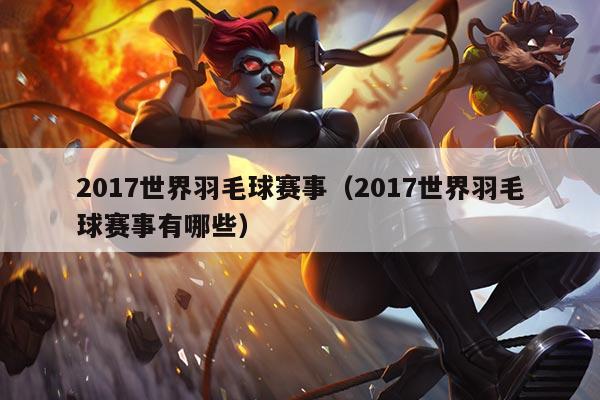 2017世界羽毛球赛事(2017世界羽毛球赛事有哪些)