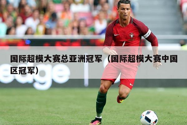 国际超模大赛总亚洲冠军(国际超模大赛中国区冠军)