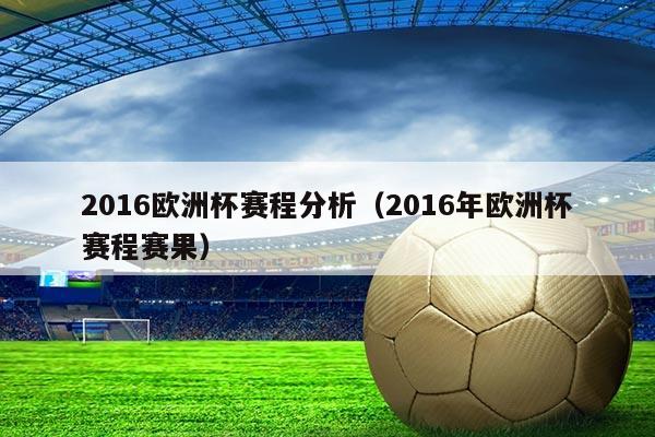 2016欧洲杯赛程分析(2016年欧洲杯赛程赛果)