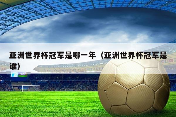 亚洲世界杯冠军是哪一年(亚洲世界杯冠军是谁)