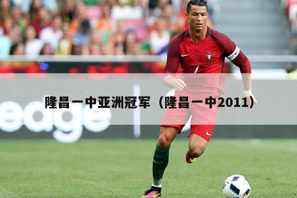 隆昌一中亚洲冠军(隆昌一中2011)