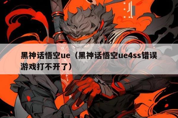 黑神话悟空ue（黑神话悟空ue4ss错误游戏打不开了）