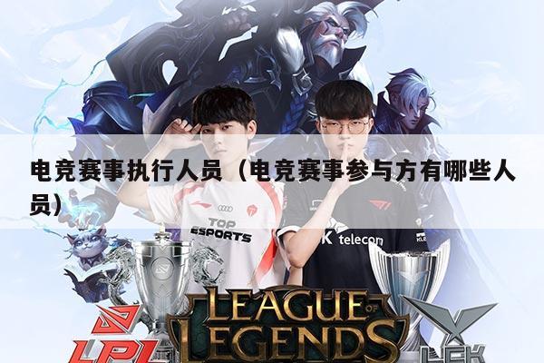 电竞赛事执行人员(电竞赛事参与方有哪些人员)