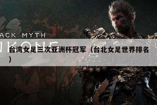 台湾女足三次亚洲杯冠军(台北女足世界排名)