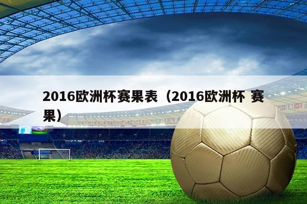 2016欧洲杯赛果表(2016欧洲杯 赛果)