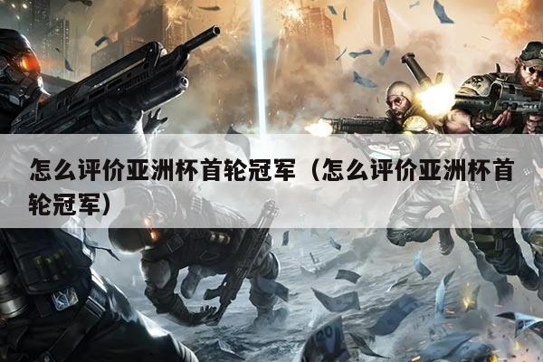 怎么评价亚洲杯首轮冠军(怎么评价亚洲杯首轮冠军)