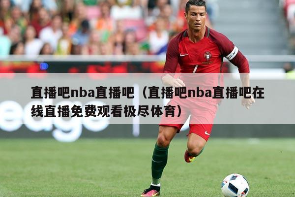 直播吧nba直播吧(直播吧nba直播吧在线直播免费观看极尽体育)