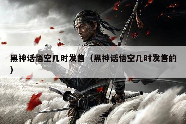 黑神话悟空几时发售(黑神话悟空几时发售的)