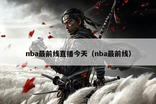nba最前线直播今天(nba最前线)