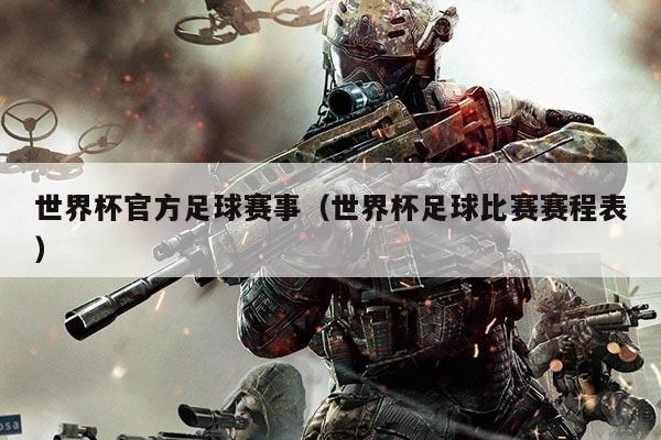 世界杯官方足球赛事(世界杯足球比赛赛程表)