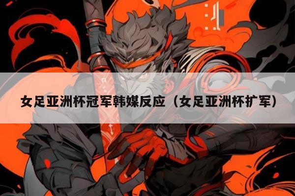 女足亚洲杯冠军韩媒反应(女足亚洲杯扩军)