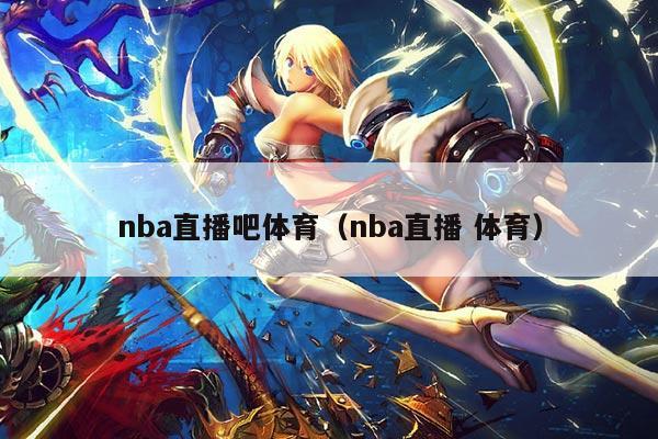 nba直播吧体育(nba直播 体育)
