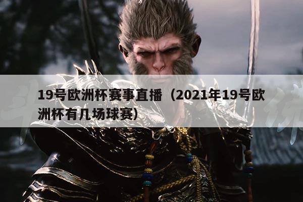 19号欧洲杯赛事直播(2021年19号欧洲杯有几场球赛)