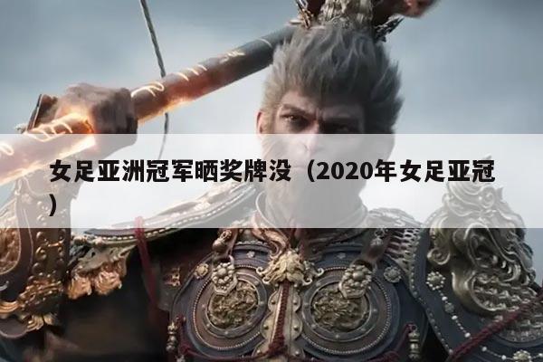 女足亚洲冠军晒奖牌没(2020年女足亚冠)
