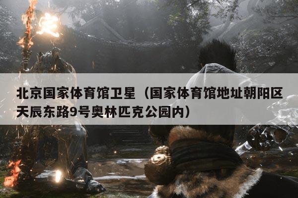 北京国家体育馆卫星(国家体育馆地址朝阳区天辰东路9号奥林匹克公园内)