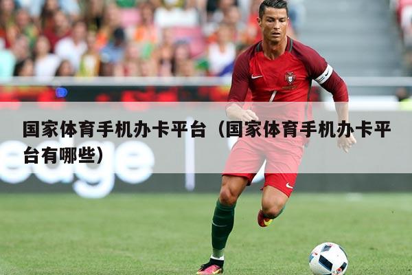 国家体育手机办卡平台(国家体育手机办卡平台有哪些)