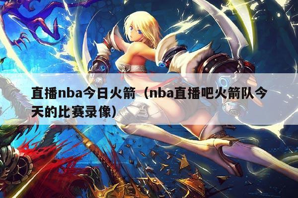 直播nba今日火箭(nba直播吧火箭队今天的比赛录像)