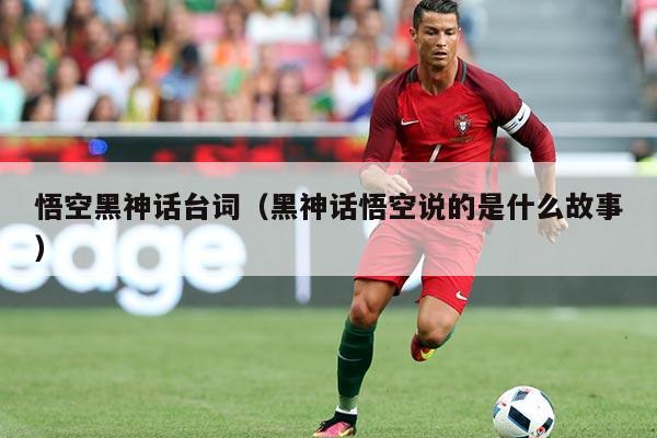 悟空黑神话台词(黑神话悟空说的是什么故事)