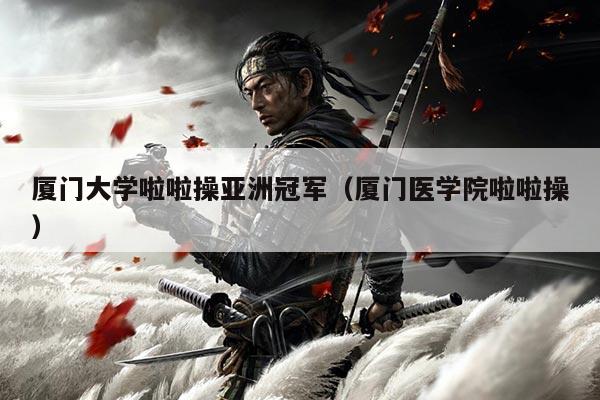 厦门大学啦啦操亚洲冠军(厦门医学院啦啦操)