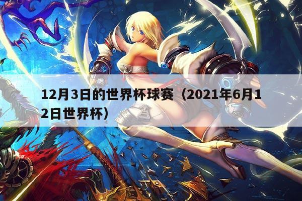 12月3日的世界杯球赛(2021年6月12日世界杯)