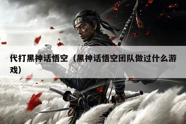 代打黑神话悟空(黑神话悟空团队做过什么游戏)