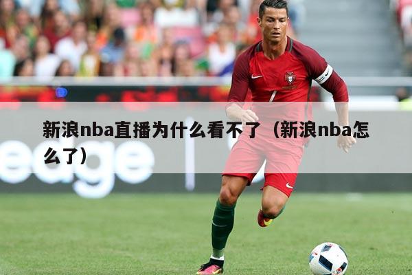 新浪nba直播为什么看不了(新浪nba怎么了)