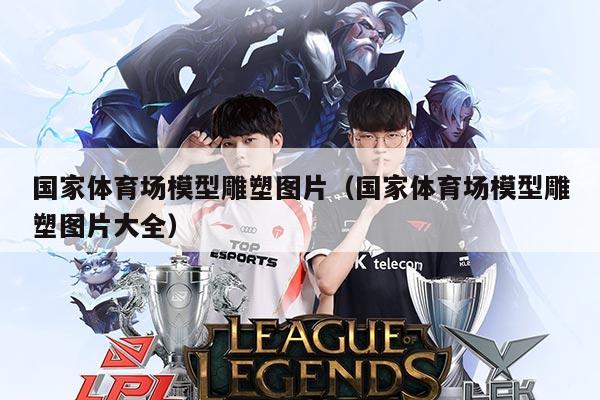 国家体育场模型雕塑图片（国家体育场模型雕塑图片大全）