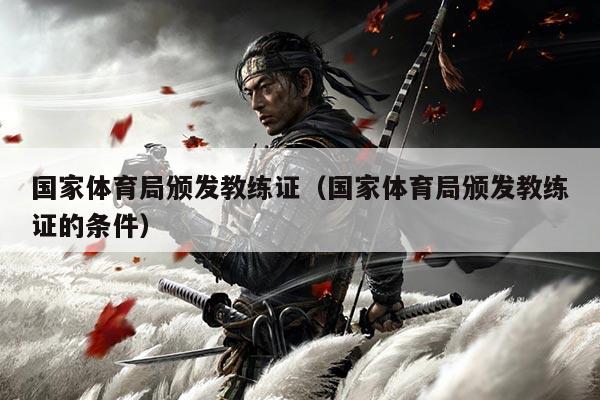 国家体育局颁发教练证(国家体育局颁发教练证的条件)