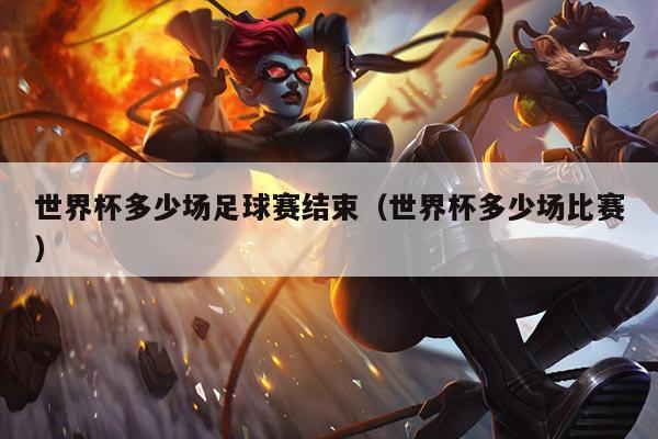 世界杯多少场足球赛结束(世界杯多少场比赛)
