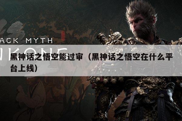 黑神话之悟空能过审(黑神话之悟空在什么平台上线)