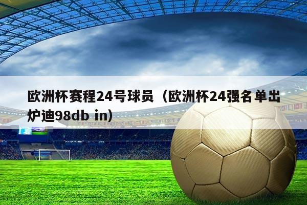 欧洲杯赛程24号球员(欧洲杯24强名单出炉迪98db in)