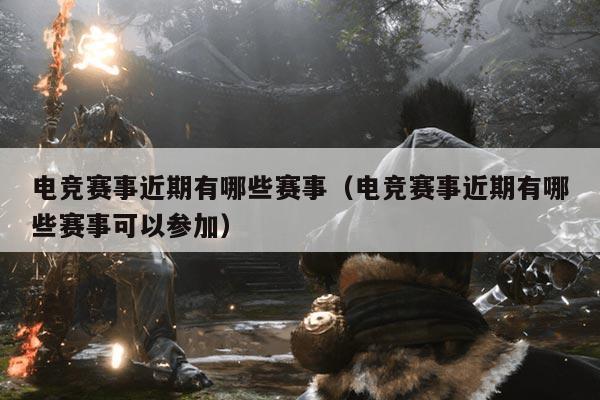 电竞赛事近期有哪些赛事(电竞赛事近期有哪些赛事可以参加)