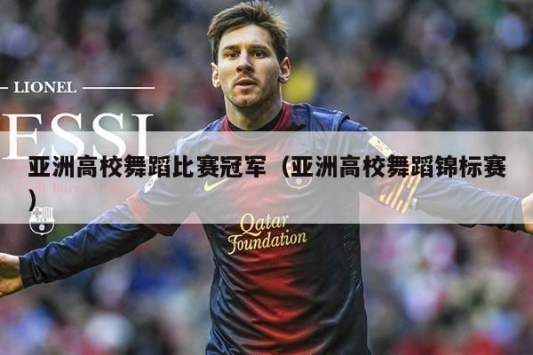 亚洲高校舞蹈比赛冠军(亚洲高校舞蹈锦标赛)