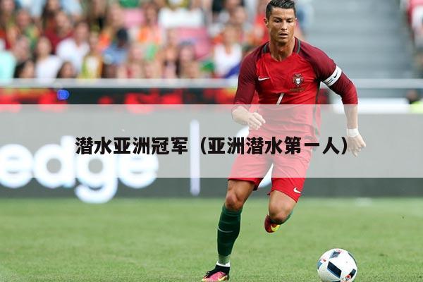 潜水亚洲冠军（亚洲潜水第一人）