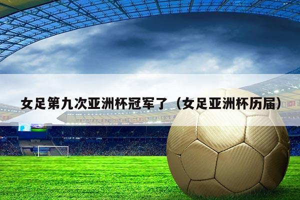 女足第九次亚洲杯冠军了(女足亚洲杯历届)