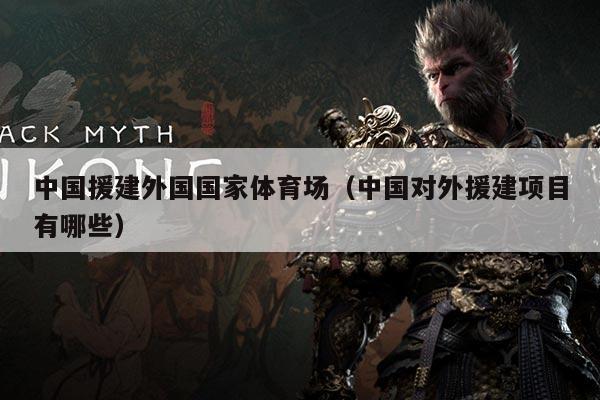中国援建外国国家体育场(中国对外援建项目有哪些)