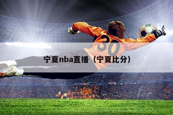 宁夏nba直播(宁夏比分)