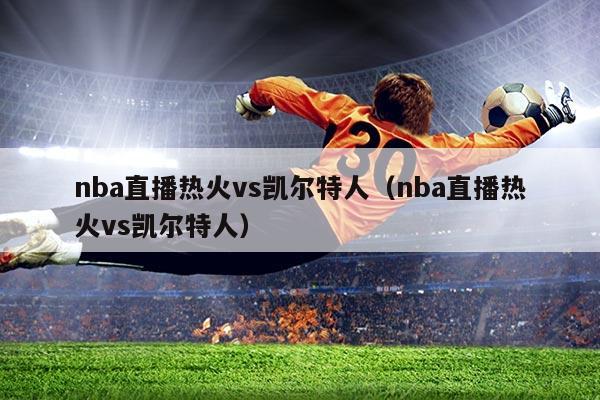 nba直播热火vs凯尔特人(nba直播热火vs凯尔特人)