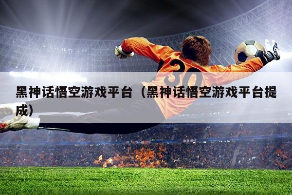 黑神话悟空游戏平台(黑神话悟空游戏平台提成)