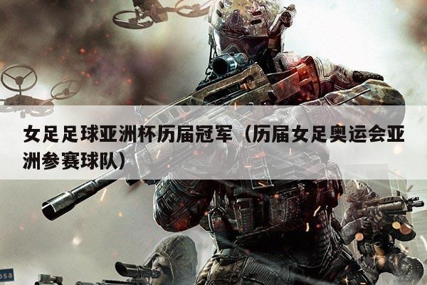 女足足球亚洲杯历届冠军(历届女足奥运会亚洲参赛球队)