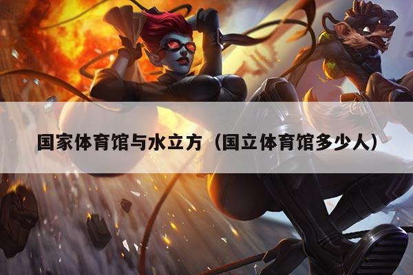 国家体育馆与水立方(国立体育馆多少人)