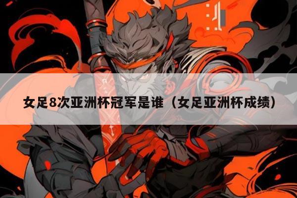 女足8次亚洲杯冠军是谁(女足亚洲杯成绩)