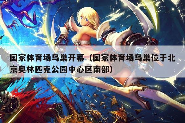 国家体育场鸟巢开幕(国家体育场鸟巢位于北京奥林匹克公园中心区南部)