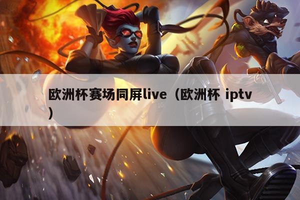 欧洲杯赛场同屏live(欧洲杯 iptv)