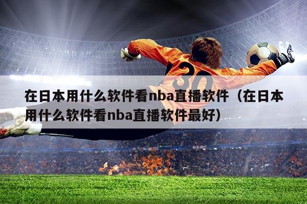 在日本用什么软件看nba直播软件(在日本用什么软件看nba直播软件最好)
