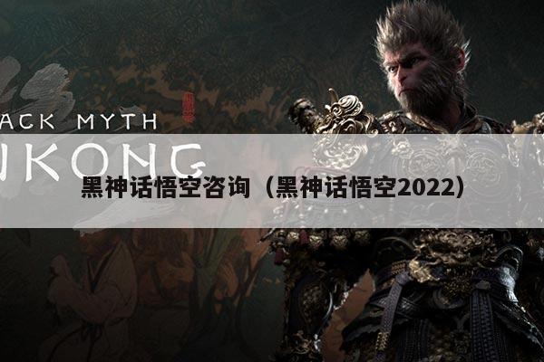 黑神话悟空咨询(黑神话悟空2022)