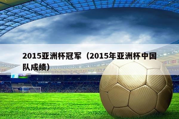 2015亚洲杯冠军(2015年亚洲杯中国队成绩)