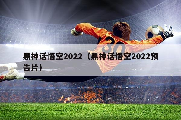 黑神话悟空2022(黑神话悟空2022预告片)