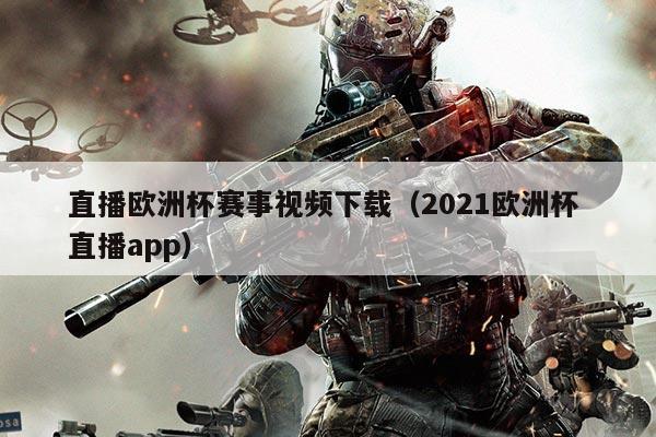 直播欧洲杯赛事视频下载(2021欧洲杯 直播app)