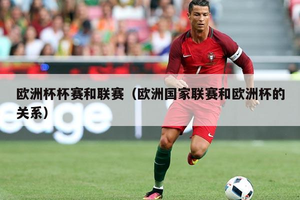 欧洲杯杯赛和联赛(欧洲国家联赛和欧洲杯的关系)